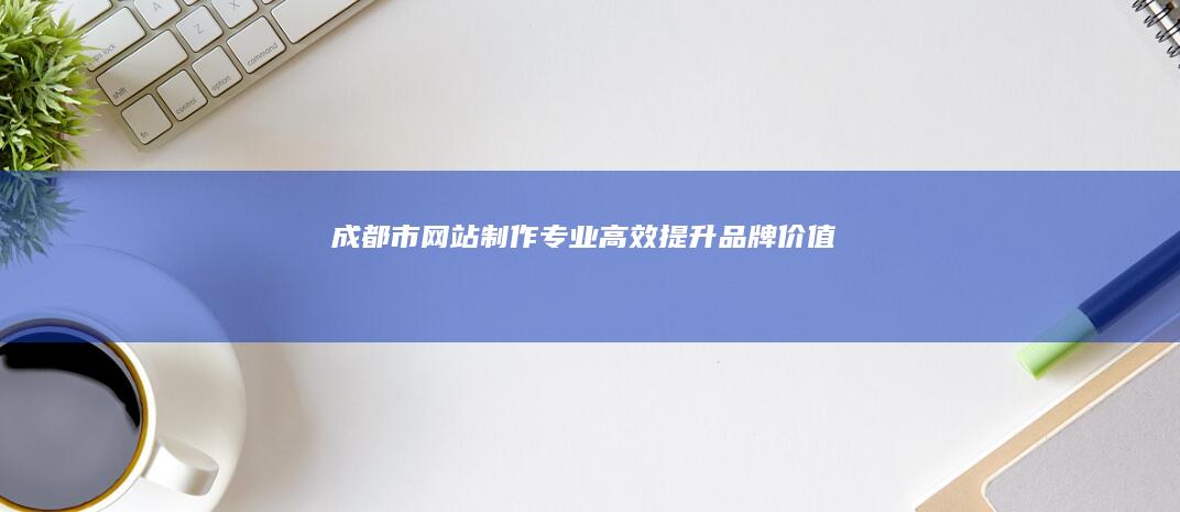 成都市网站制作：专业、高效、提升品牌价值