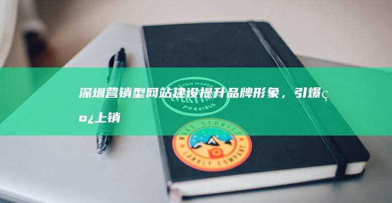 深圳营销型网站建设：提升品牌形象，引爆线上销售
