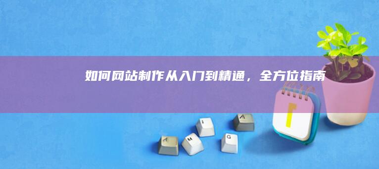 如何网站制作：从入门到精通，全方位指南