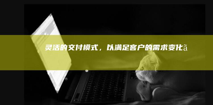 灵活的交付模式，以满足客户的需求变化。